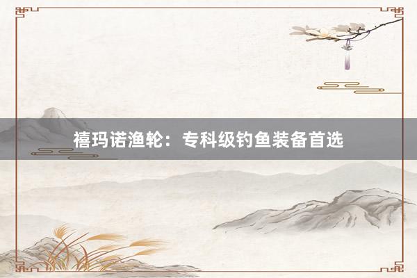 禧玛诺渔轮：专科级钓鱼装备首选