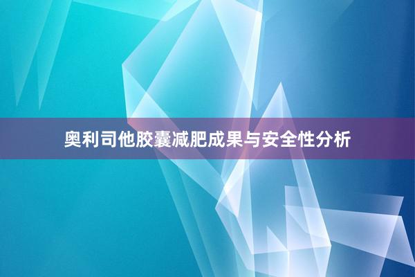 奥利司他胶囊减肥成果与安全性分析