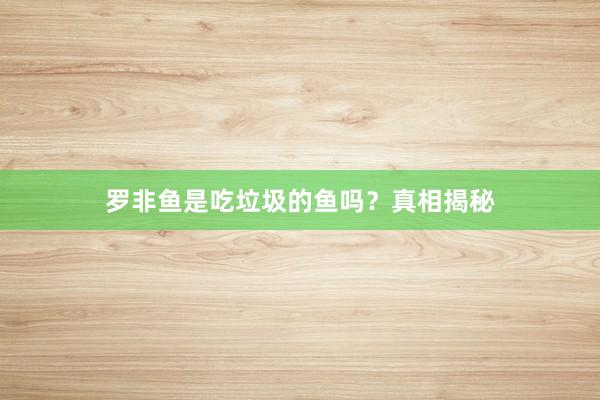 罗非鱼是吃垃圾的鱼吗？真相揭秘